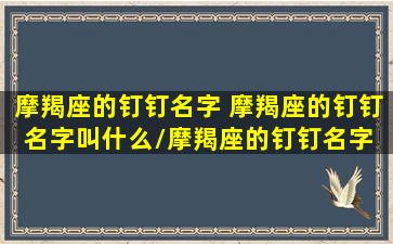 摩羯座的钉钉名字 摩羯座的钉钉名字叫什么/摩羯座的钉钉名字 摩羯座的钉钉名字叫什么-我的网站